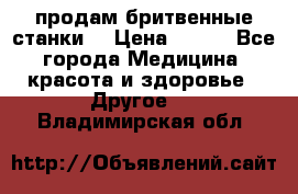  продам бритвенные станки  › Цена ­ 400 - Все города Медицина, красота и здоровье » Другое   . Владимирская обл.